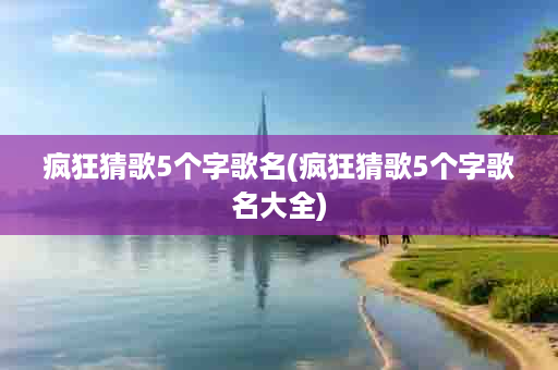 疯狂猜歌5个字歌名(疯狂猜歌5个字歌名大全)