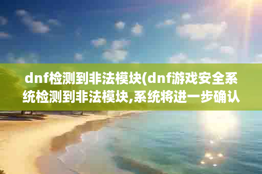 dnf检测到非法模块(dnf游戏安全系统检测到非法模块,系统将进一步确认)