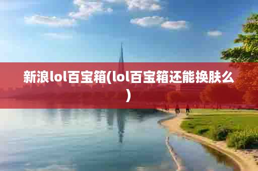 新浪lol百宝箱(lol百宝箱还能换肤么)