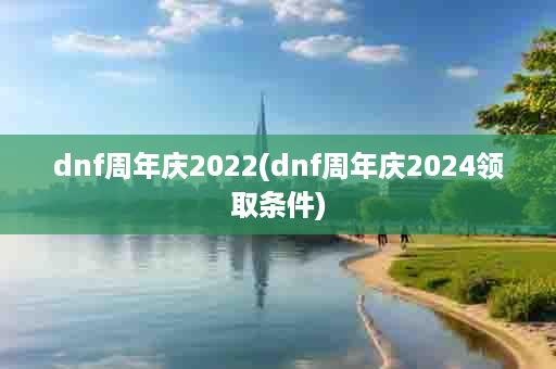 dnf周年庆2022(dnf周年庆2024领取条件)