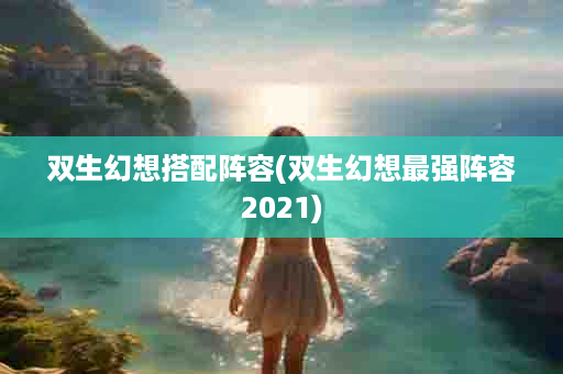 双生幻想搭配阵容(双生幻想最强阵容2021)