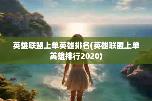 英雄联盟上单英雄排名(英雄联盟上单英雄排行2020)