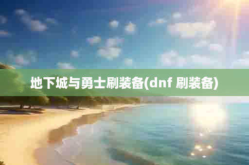 地下城与勇士刷装备(dnf 刷装备)