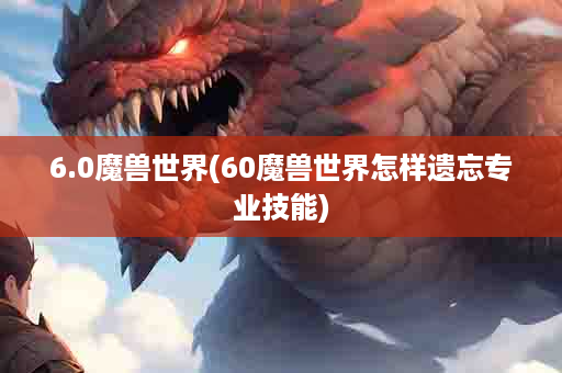 6.0魔兽世界(60魔兽世界怎样遗忘专业技能)