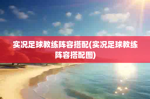 实况足球教练阵容搭配(实况足球教练阵容搭配图)