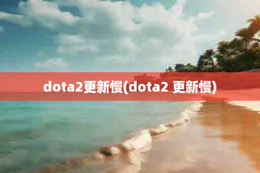 dota2更新慢(dota2 更新慢)