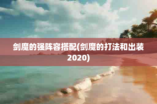 剑魔的强阵容搭配(剑魔的打法和出装2020)