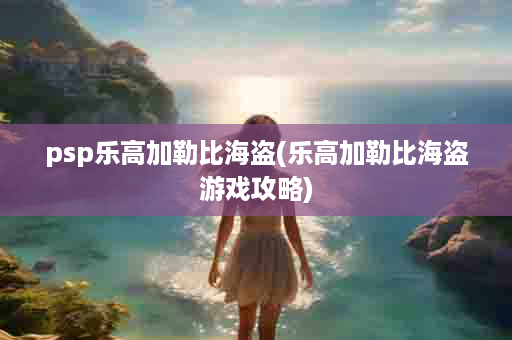 psp乐高加勒比海盗(乐高加勒比海盗游戏攻略)