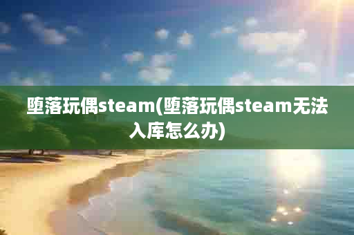 堕落玩偶steam(堕落玩偶steam无法入库怎么办)