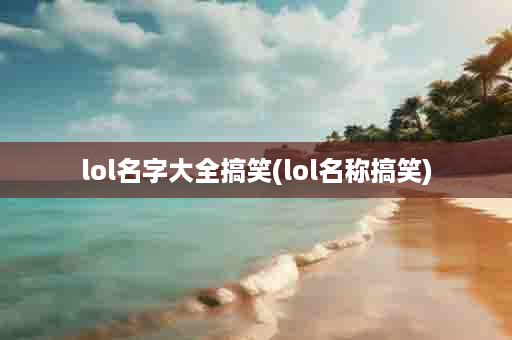 lol名字大全搞笑(lol名称搞笑)