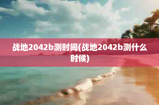 战地2042b测时间(战地2042b测什么时候)