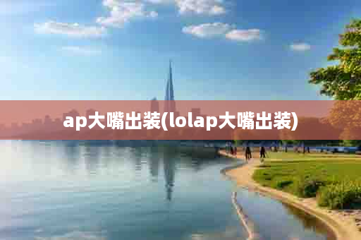 ap大嘴出装(lolap大嘴出装)