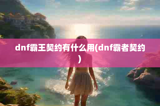 dnf霸王契约有什么用(dnf霸者契约)