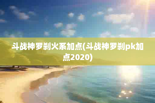 斗战神罗刹火系加点(斗战神罗刹pk加点2020)