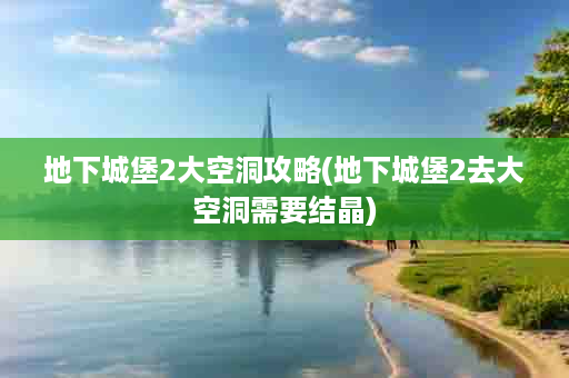 地下城堡2大空洞攻略(地下城堡2去大空洞需要结晶)