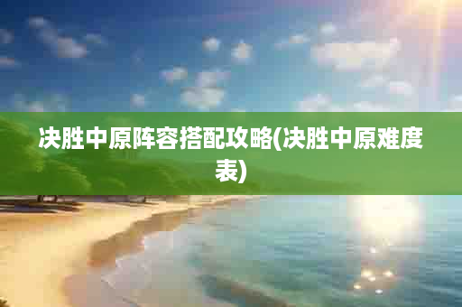 决胜中原阵容搭配攻略(决胜中原难度表)