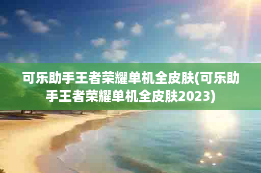 可乐助手王者荣耀单机全皮肤(可乐助手王者荣耀单机全皮肤2023)