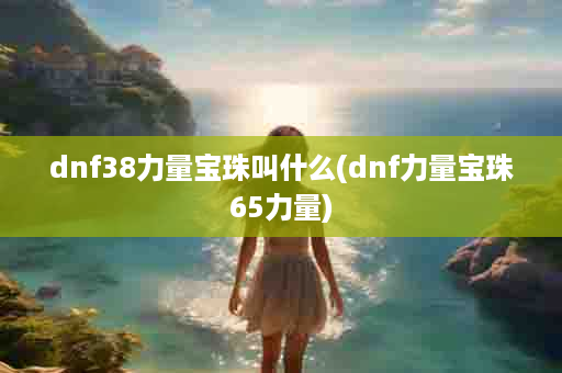 dnf38力量宝珠叫什么(dnf力量宝珠65力量)