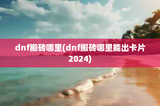 dnf搬砖哪里(dnf搬砖哪里能出卡片2024)