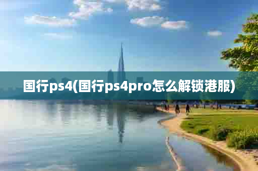 国行ps4(国行ps4pro怎么解锁港服)