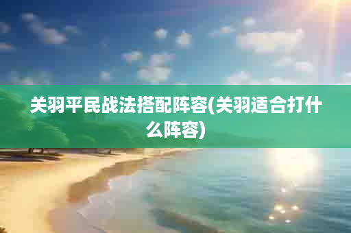 关羽平民战法搭配阵容(关羽适合打什么阵容)