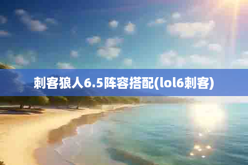 刺客狼人6.5阵容搭配(lol6刺客)