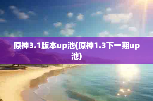 原神3.1版本up池(原神1.3下一期up池)