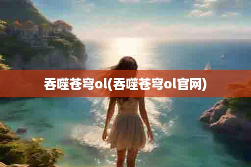 吞噬苍穹ol(吞噬苍穹ol官网)