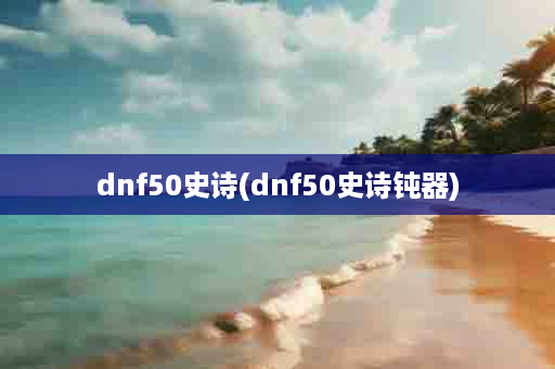 dnf50史诗(dnf50史诗钝器)