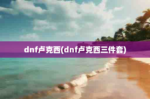 dnf卢克西(dnf卢克西三件套)