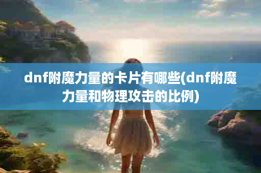 dnf附魔力量的卡片有哪些(dnf附魔力量和物理攻击的比例)