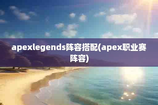 apexlegends阵容搭配(apex职业赛阵容)