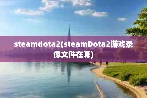 steamdota2(steamDota2游戏录像文件在哪)