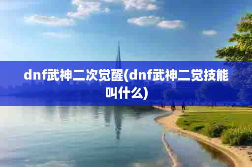 dnf武神二次觉醒(dnf武神二觉技能叫什么)