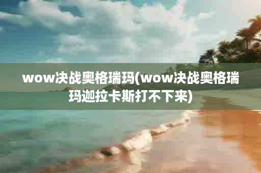 wow决战奥格瑞玛(wow决战奥格瑞玛迦拉卡斯打不下来)