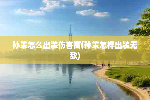 孙策怎么出装伤害高(孙策怎样出装无敌)