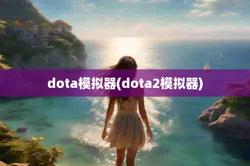 dota模拟器(dota2模拟器)