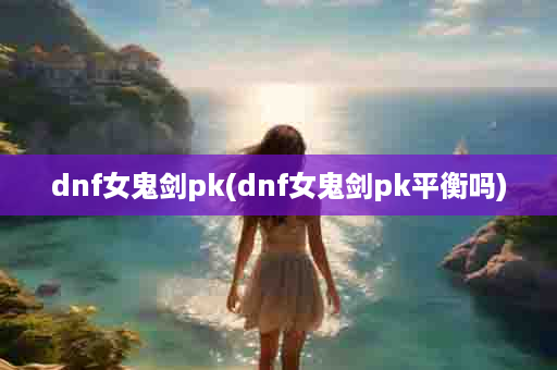 dnf女鬼剑pk(dnf女鬼剑pk平衡吗)