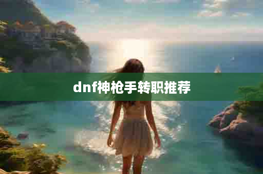 dnf神枪手转职推荐