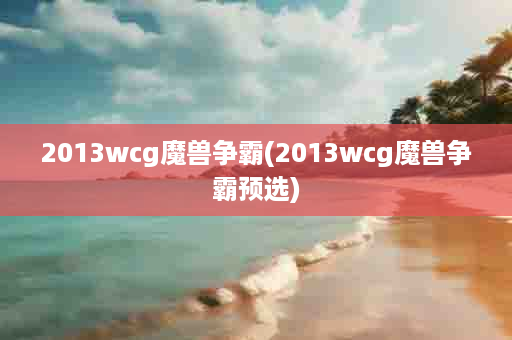 2013wcg魔兽争霸(2013wcg魔兽争霸预选)