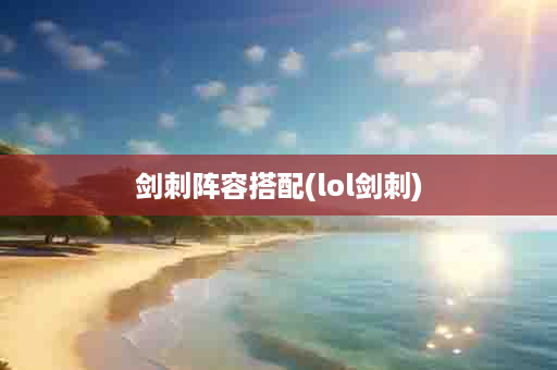 剑刺阵容搭配(lol剑刺)