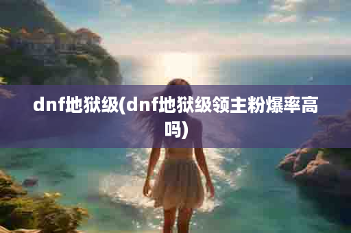 dnf地狱级(dnf地狱级领主粉爆率高吗)