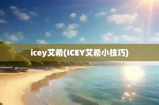 icey艾希(ICEY艾希小技巧)