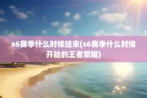 s6赛季什么时候结束(s6赛季什么时候开始的王者荣耀)