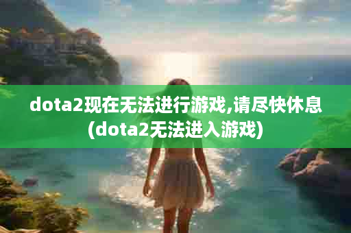 dota2现在无法进行游戏,请尽快休息(dota2无法进入游戏)