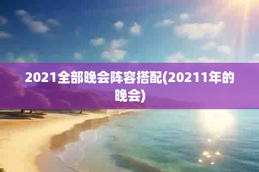 2021全部晚会阵容搭配(20211年的晚会)