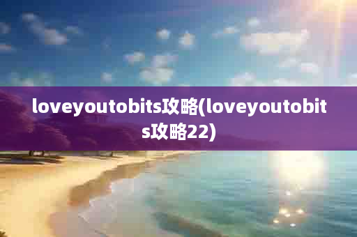 loveyoutobits攻略(loveyoutobits攻略22)