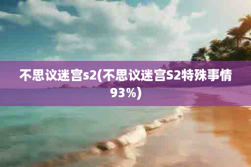 不思议迷宫s2(不思议迷宫S2特殊事情93%)