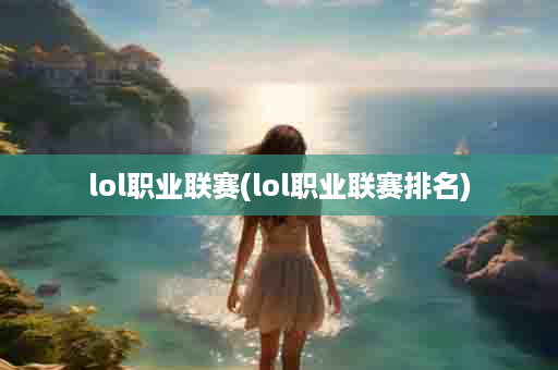 lol职业联赛(lol职业联赛排名)