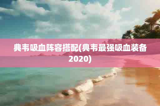 典韦吸血阵容搭配(典韦最强吸血装备2020)